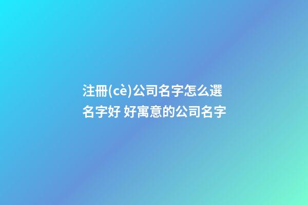 注冊(cè)公司名字怎么選名字好 好寓意的公司名字-第1張-公司起名-玄機(jī)派